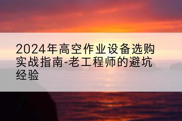 临汾高空作业升降机厂家推荐-2024年高空作业设备选购实战指南-老工程师的避坑经验
