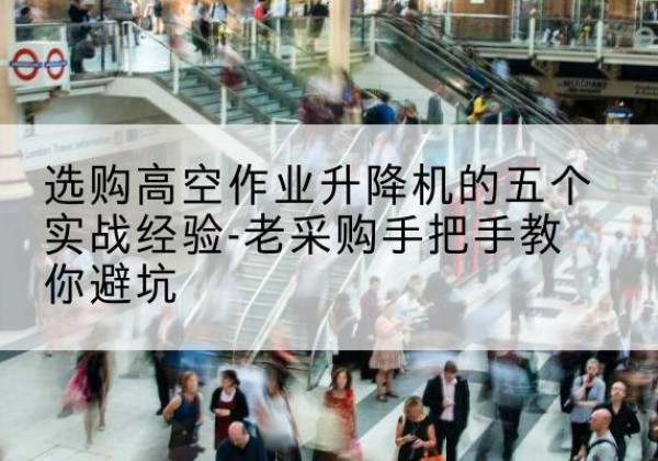 临汾高空作业升降机厂家-选购高空作业升降机的五个实战经验-老采购手把手教你避坑
