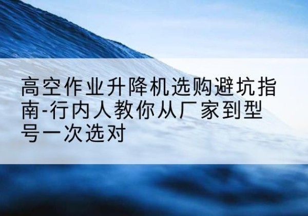 临汾升降平台厂家-高空作业升降机选购避坑指南-行内人教你从厂家到型号一次选对