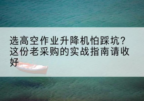 临汾高空作业升降机厂家推荐-选高空作业升降机怕踩坑？这份老采购的实战指南请收好