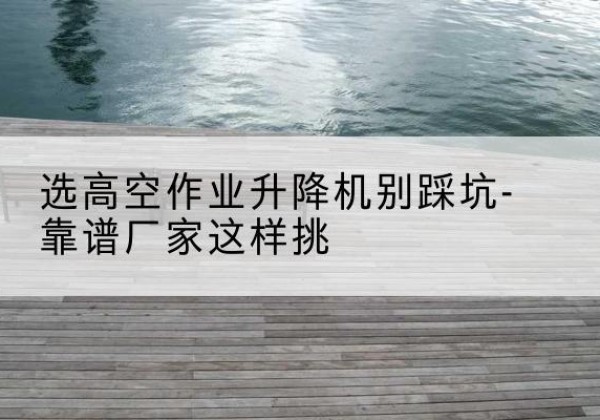 临汾剪叉式升降机厂家-选高空作业升降机别踩坑-靠谱厂家这样挑