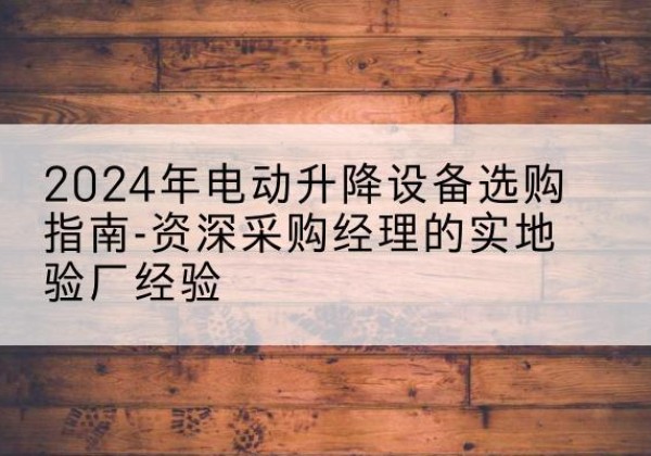 临汾电动剪叉升降平台厂家-2024年电动升降设备选购指南-资深采购经理的实地验厂经验