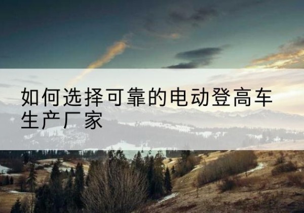 临汾电动登高车厂家-如何选择可靠的电动登高车生产厂家