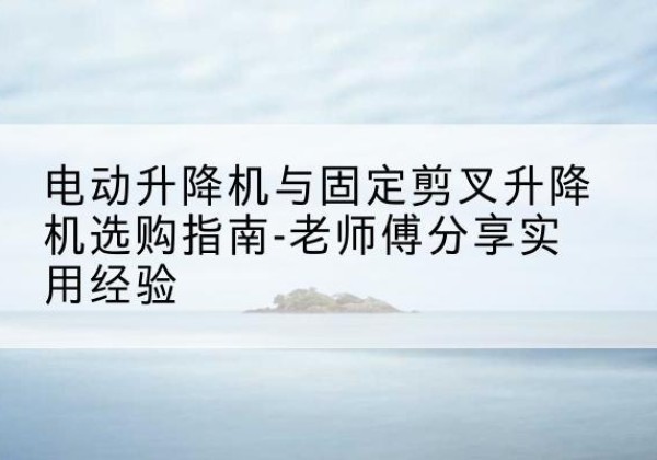 临汾电动升降机怎么选-电动升降机与固定剪叉升降机选购指南-老师傅分享实用经验