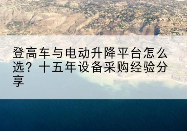 临汾登高车厂家厂家-登高车与电动升降平台怎么选？十五年设备采购经验分享