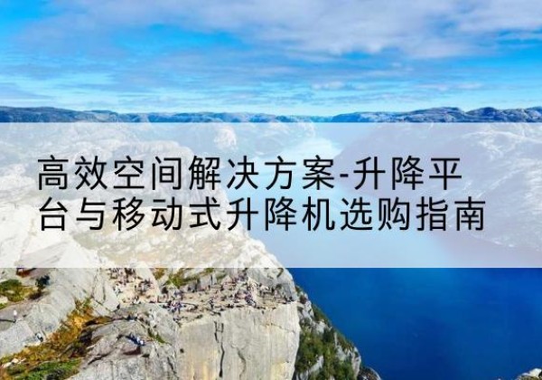 临汾升降平台厂家-*空间解决方案-升降平台与移动式升降机选购指南