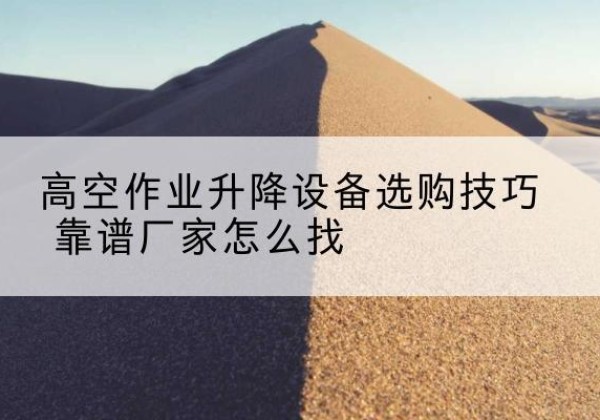 临汾电动升降平台厂家推荐-高空作业升降设备选购技巧 靠谱厂家怎么找