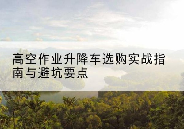 临汾升降车怎么选-高空作业升降车选购实战指南与避坑要点