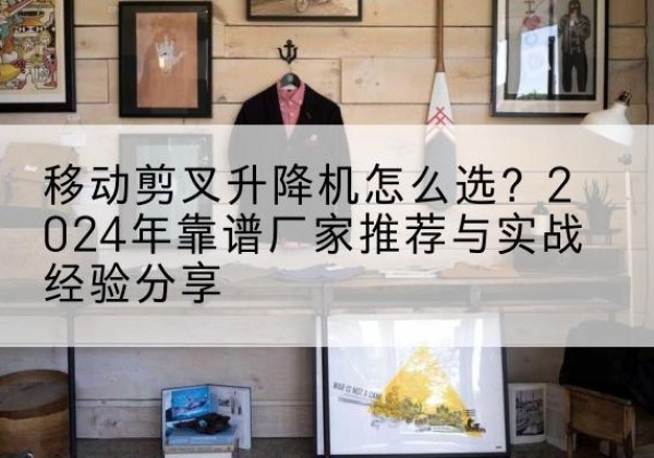 临汾升降平台厂家推荐-移动剪叉升降机怎么选？2024年靠谱厂家推荐与实战经验分享