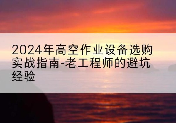 临汾高空作业升降机厂家推荐-2024年高空作业设备选购实战指南-老工程师的避坑经验